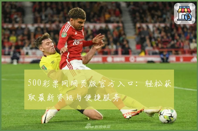500彩票网网页版官方入口：轻松获取最新资讯与便捷服务