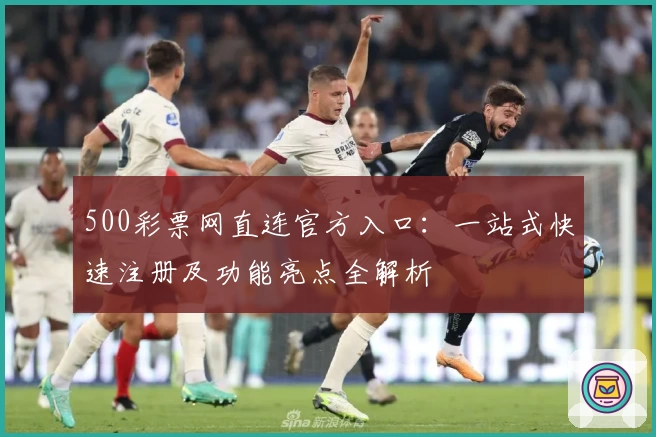 500彩票网直连官方入口：一站式快速注册及功能亮点全解析