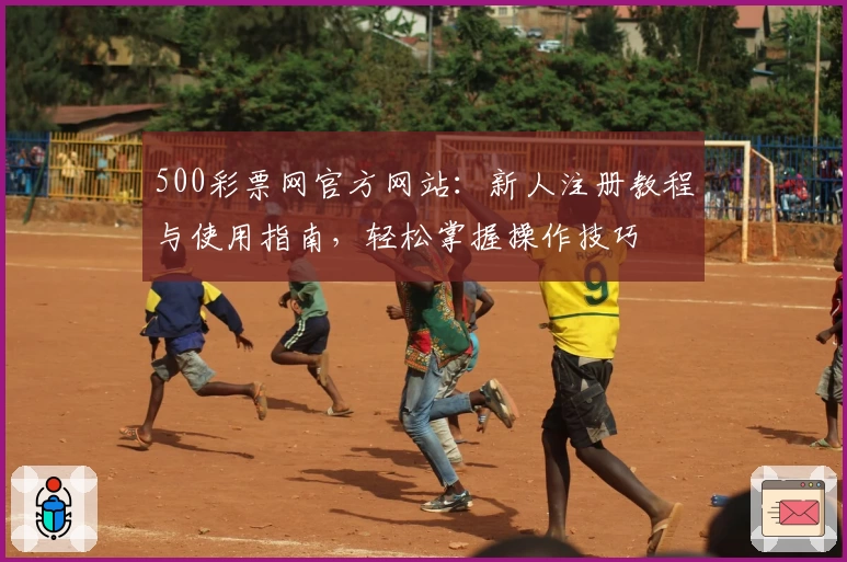 500彩票网官方网站：新人注册教程与使用指南，轻松掌握操作技巧