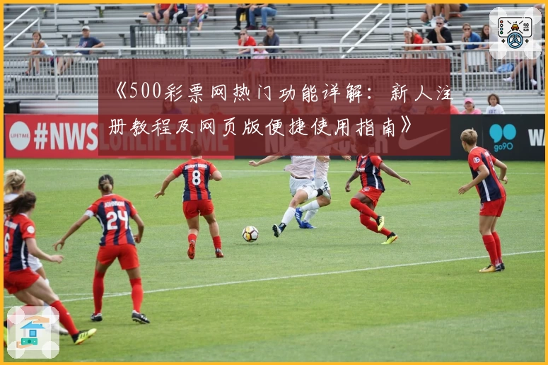 《500彩票网热门功能详解:新人注册教程及网页版便捷使用指南》