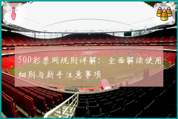 500彩票网规则详解：全面解读使用细则与新手注意事项