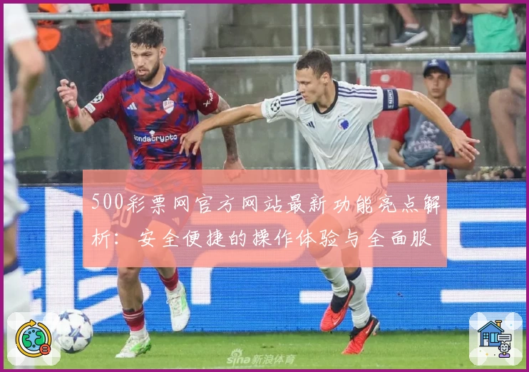 500彩票网官方网站最新功能亮点解析:安全便捷的操作体验与全面服务指南