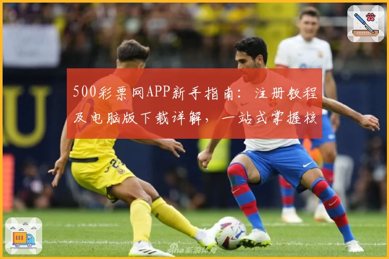 500彩票网APP新手指南：注册教程及电脑版下载详解，一站式掌握核心功能亮点