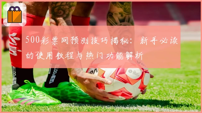 500彩票网预测技巧揭秘：新手必读的使用教程与热门功能解析