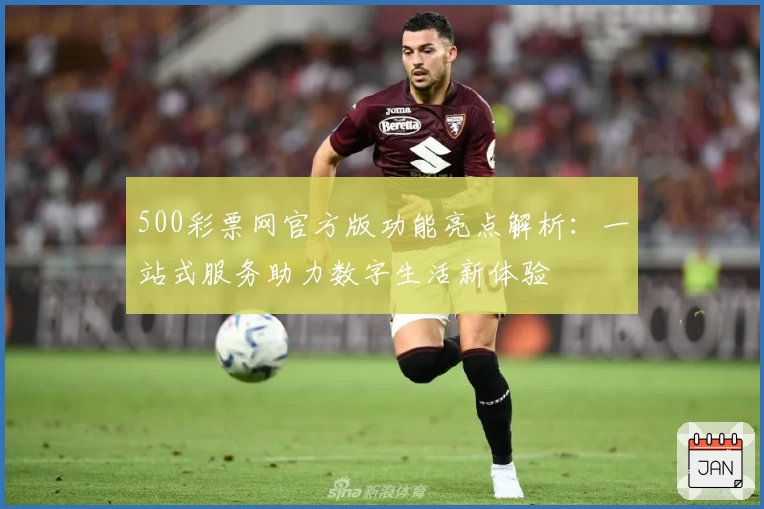500彩票网官方版功能亮点解析：一站式服务助力数字生活新体验