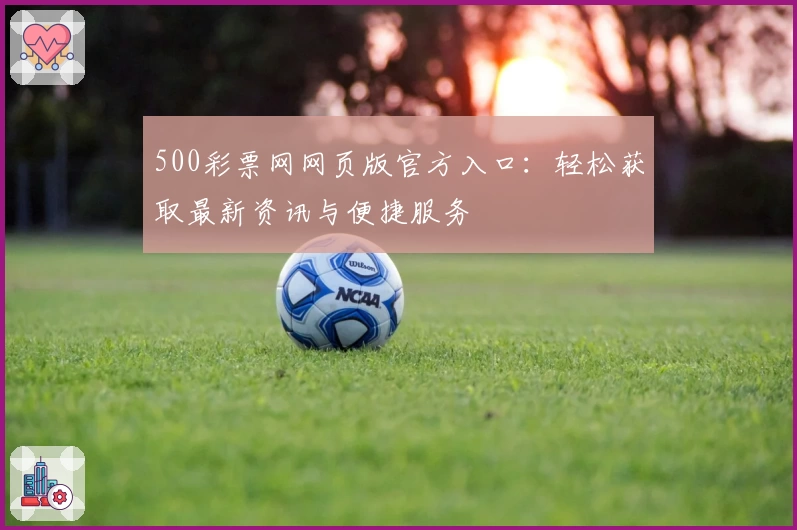 500彩票网网页版官方入口：轻松获取最新资讯与便捷服务