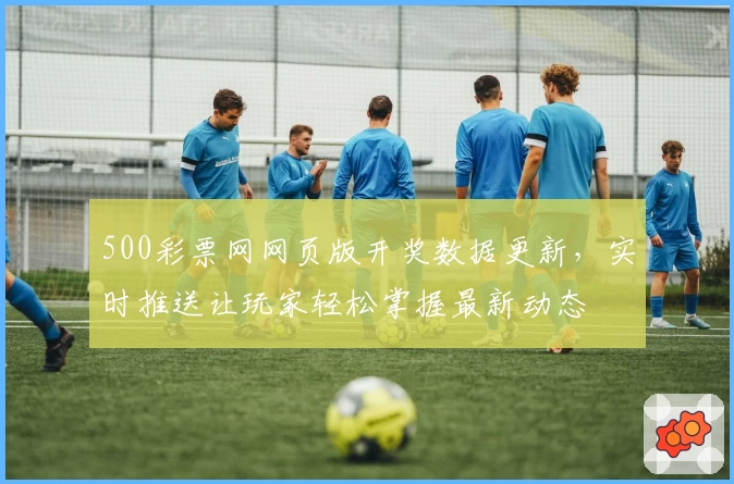 500彩票网网页版开奖数据更新，实时推送让玩家轻松掌握最新动态