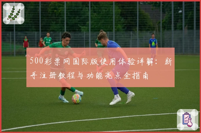 500彩票网国际版使用体验详解：新手注册教程与功能亮点全指南