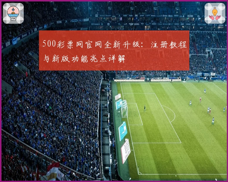 500彩票网官网全新升级：注册教程与新版功能亮点详解