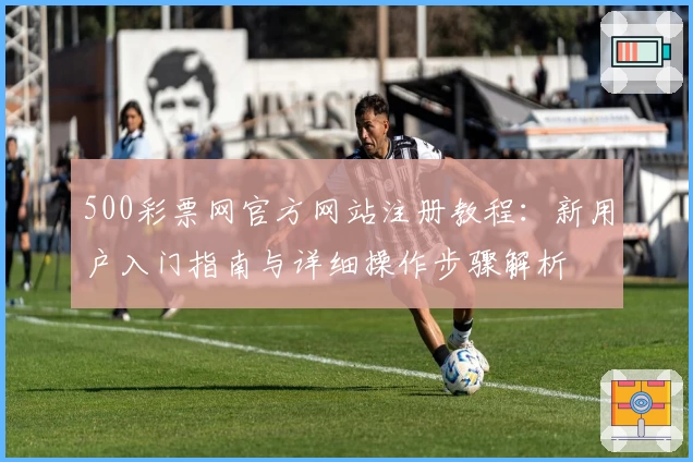 500彩票网官方网站注册教程：新用户入门指南与详细操作步骤解析