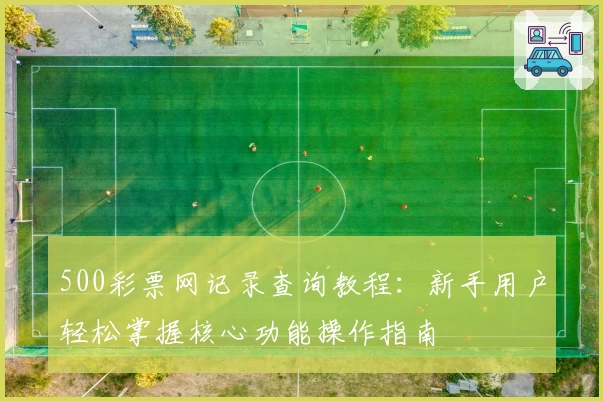 500彩票网记录查询教程：新手用户轻松掌握核心功能操作指南