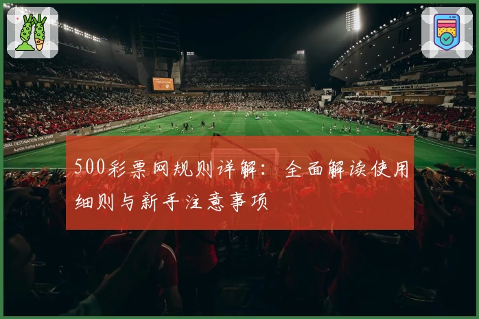 500彩票网规则详解：全面解读使用细则与新手注意事项