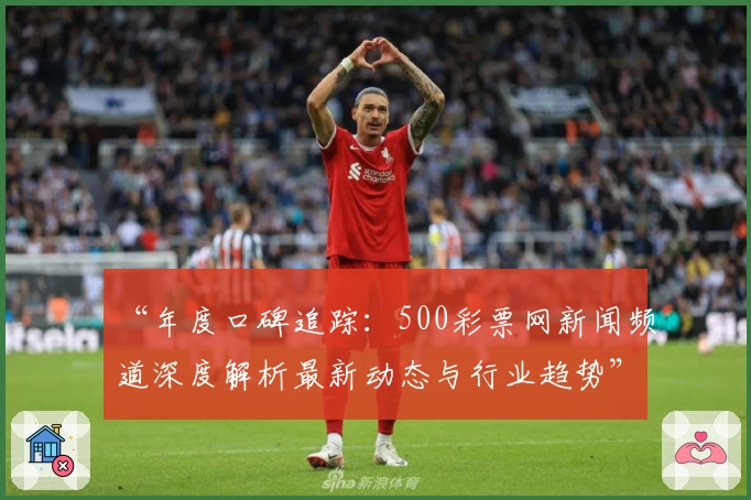 “年度口碑追踪:500彩票网新闻频道深度解析最新动态与行业趋势”