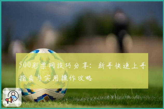 500彩票网技巧分享：新手快速上手指南与实用操作攻略