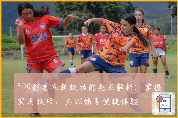 500彩票网新版功能亮点解析：掌握实用技巧，无忧畅享便捷体验