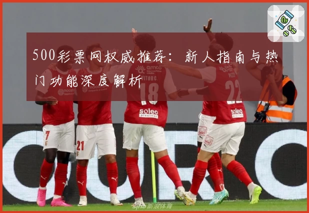 500彩票网权威推荐：新人指南与热门功能深度解析