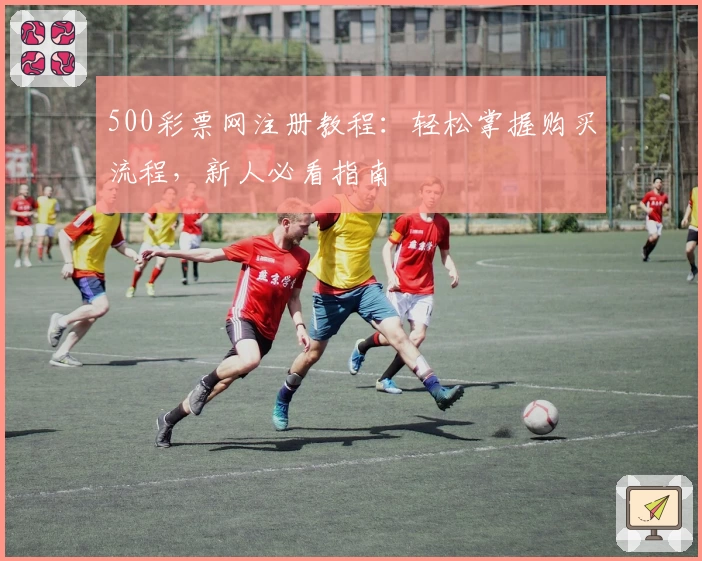 500彩票网注册教程：轻松掌握购买流程，新人必看指南