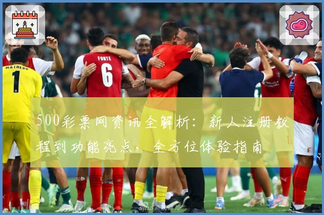 500彩票网资讯全解析：新人注册教程到功能亮点，全方位体验指南