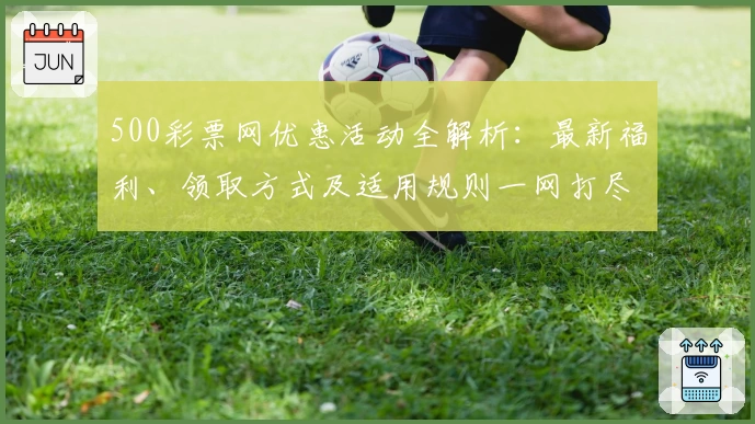 500彩票网优惠活动全解析：最新福利、领取方式及适用规则一网打尽