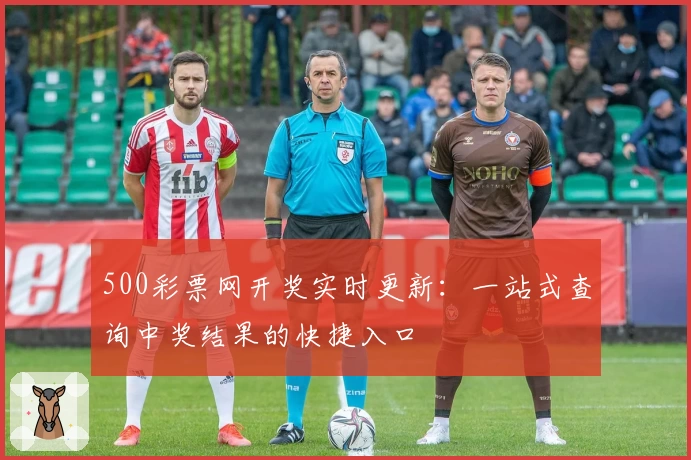 500彩票网开奖实时更新：一站式查询中奖结果的快捷入口