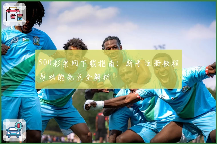500彩票网下载指南：新手注册教程与功能亮点全解析