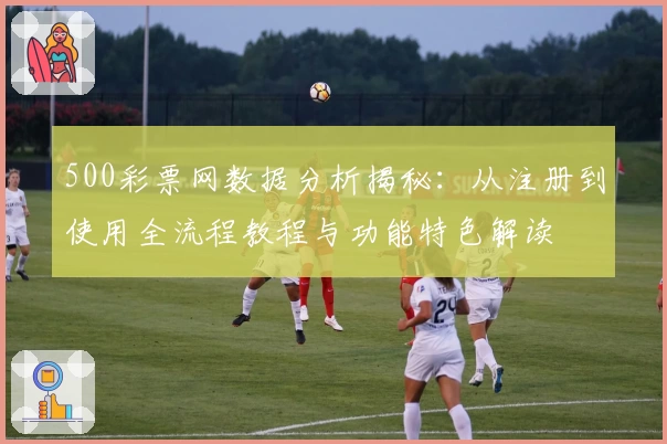 500彩票网数据分析揭秘：从注册到使用全流程教程与功能特色解读