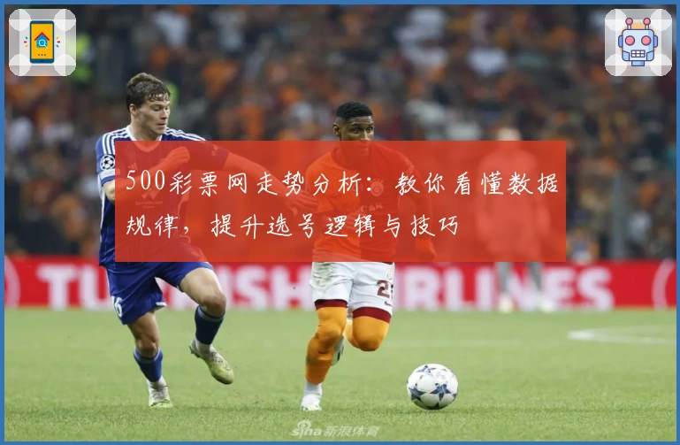 500彩票网走势分析:教你看懂数据规律,提升选号逻辑与技巧