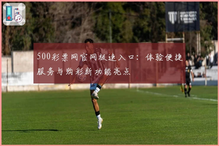 500彩票网官网极速入口:体验便捷服务与购彩新功能亮点