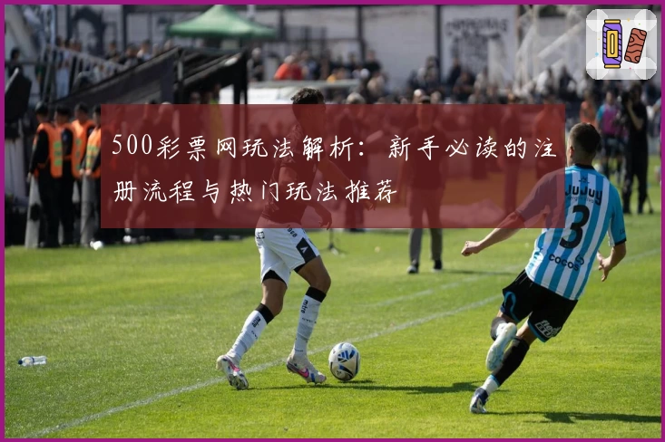 500彩票网玩法解析：新手必读的注册流程与热门玩法推荐