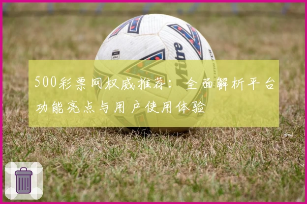 500彩票网权威推荐：全面解析平台功能亮点与用户使用体验
