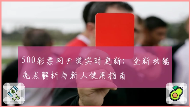 500彩票网开奖实时更新：全新功能亮点解析与新人使用指南